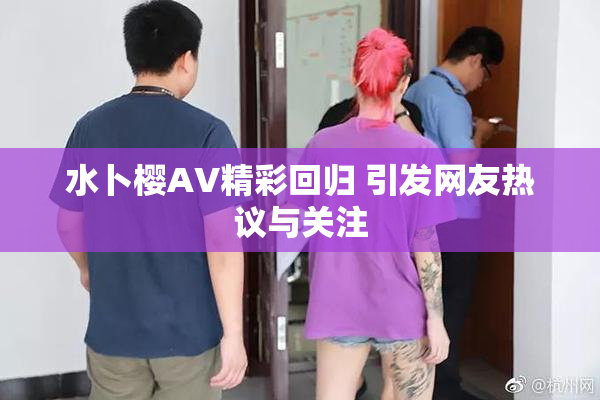 水卜樱AV精彩回归 引发网友热议与关注
