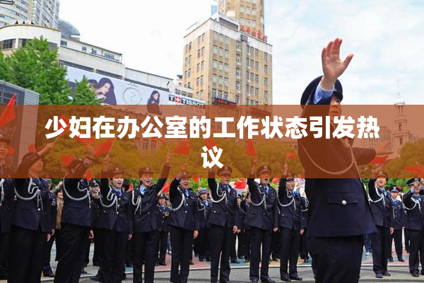 少妇在办公室的工作状态引发热议