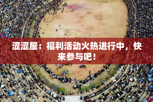 涩涩屋：福利活动火热进行中，快来参与吧！
