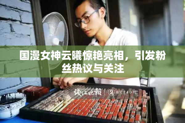 国漫女神云曦惊艳亮相，引发粉丝热议与关注