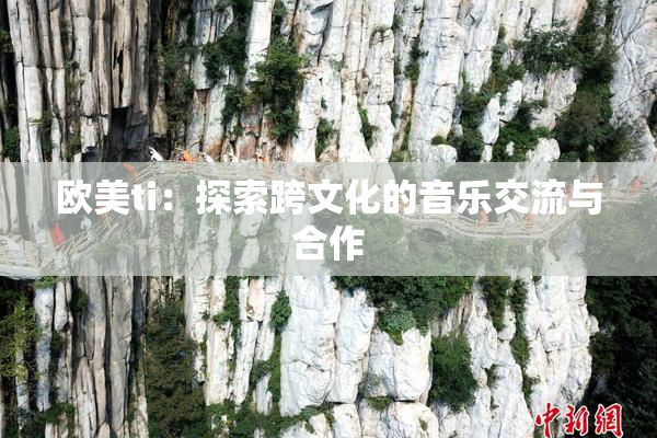 欧美ti：探索跨文化的音乐交流与合作
