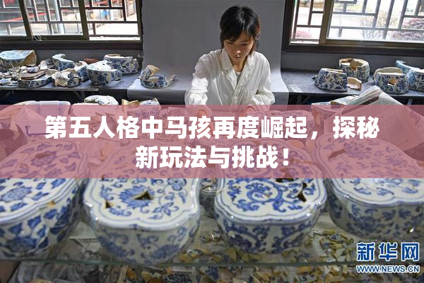 第五人格中马孩再度崛起，探秘新玩法与挑战！