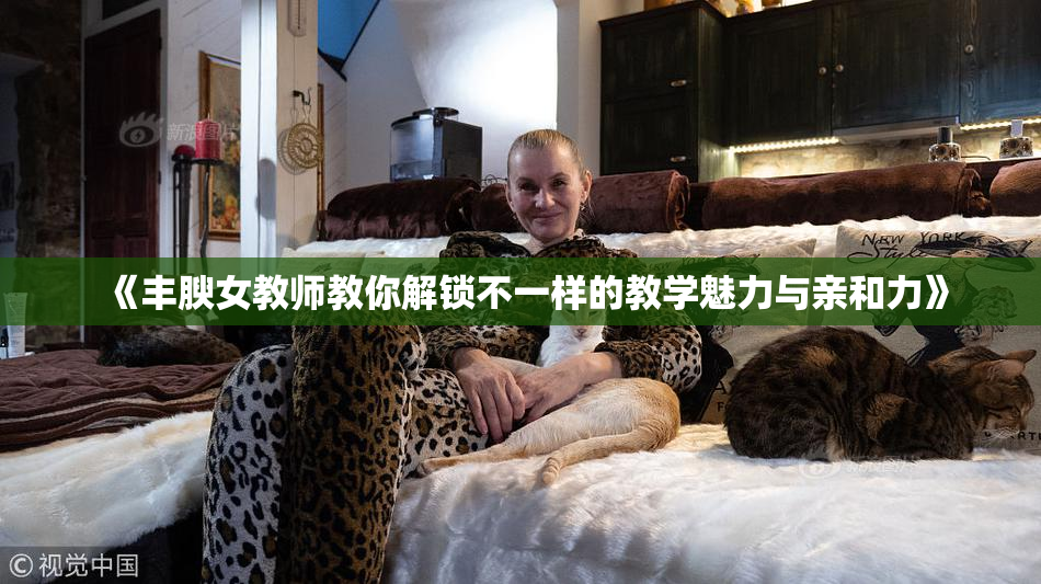 《丰腴女教师教你解锁不一样的教学魅力与亲和力》