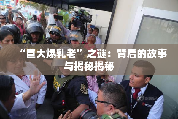 “巨大爆乳老”之谜：背后的故事与揭秘揭秘