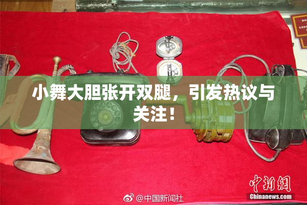 小舞大胆张开双腿，引发热议与关注！