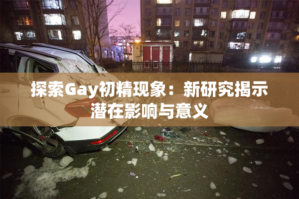 探索Gay初精现象：新研究揭示潜在影响与意义