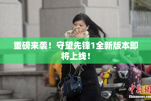 重磅来袭！守望先锋1全新版本即将上线！