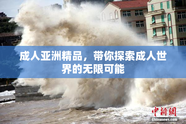 成人亚洲精品，带你探索成人世界的无限可能