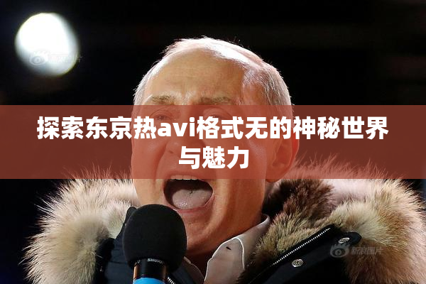 探索东京热avi格式无的神秘世界与魅力