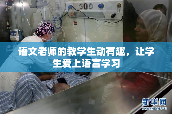 语文老师的教学生动有趣，让学生爱上语言学习