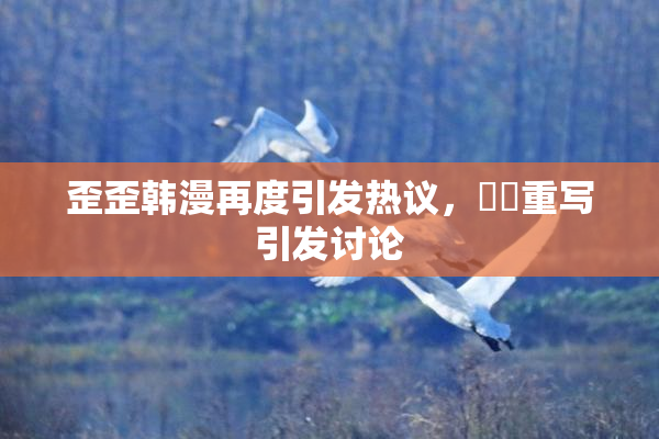 歪歪韩漫再度引发热议，❌‌重写引发讨论