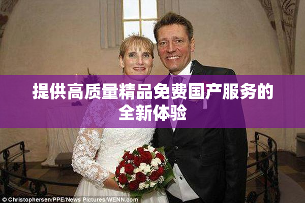 提供高质量精品免费国产服务的全新体验