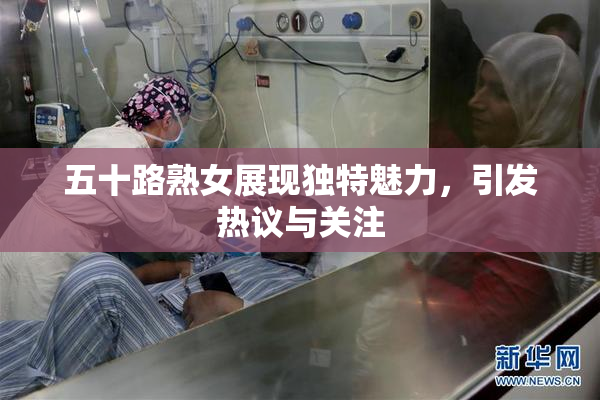 五十路熟女展现独特魅力，引发热议与关注