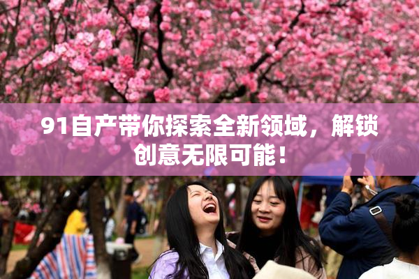 91自产带你探索全新领域，解锁创意无限可能！