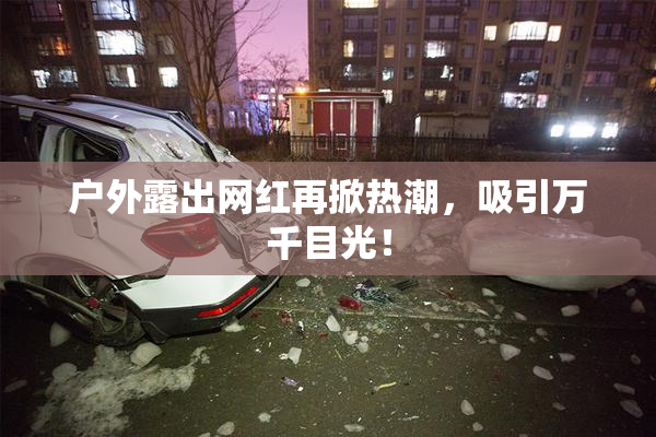 户外露出网红再掀热潮，吸引万千目光！