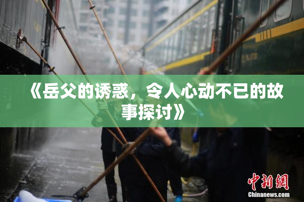 《岳父的诱惑，令人心动不已的故事探讨》