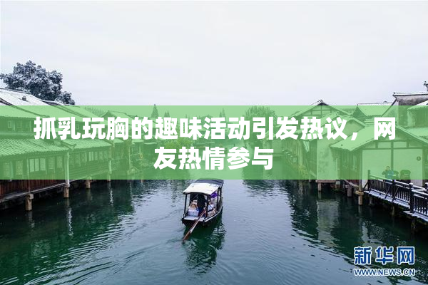 抓乳玩胸的趣味活动引发热议，网友热情参与