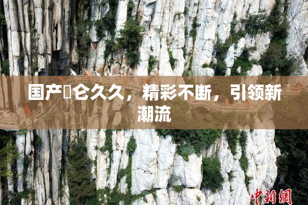 国产婬仑久久，精彩不断，引领新潮流