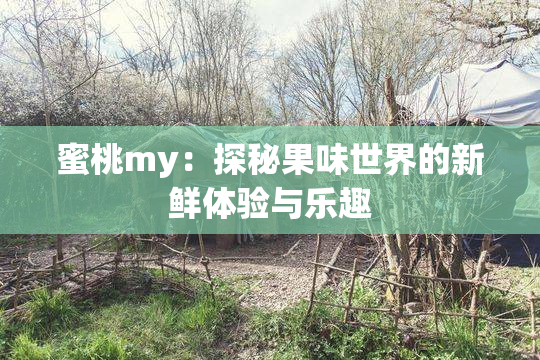 蜜桃my：探秘果味世界的新鲜体验与乐趣