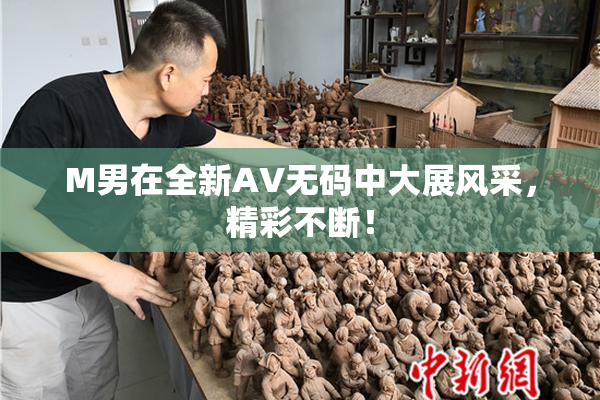 M男在全新AV无码中大展风采，精彩不断！