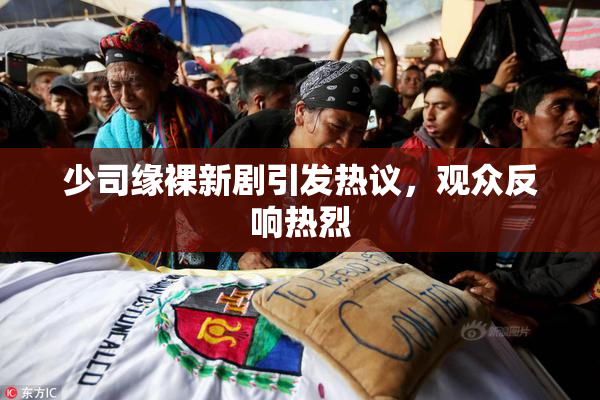 少司缘裸新剧引发热议，观众反响热烈