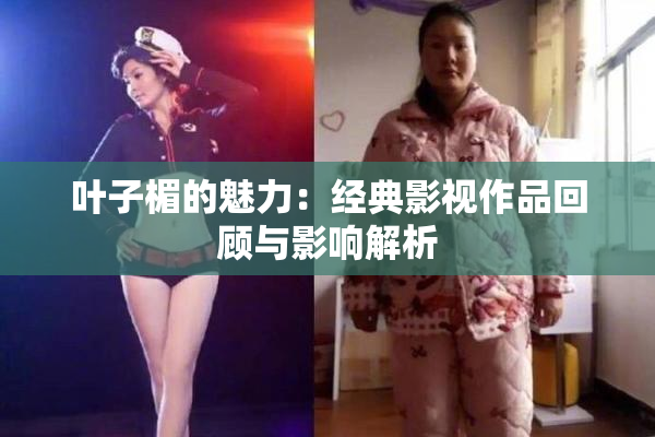 叶子楣的魅力：经典影视作品回顾与影响解析