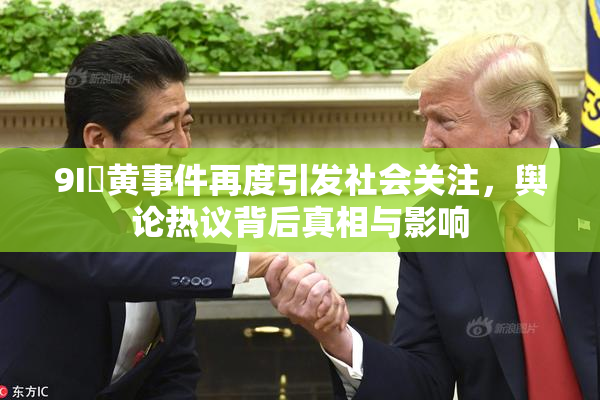 9I婬黄事件再度引发社会关注，舆论热议背后真相与影响