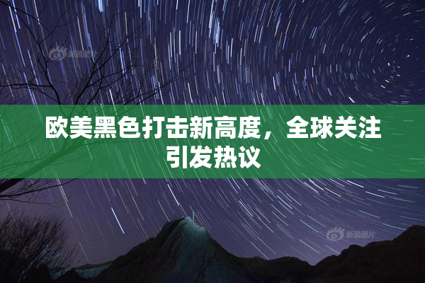 欧美黑色打击新高度，全球关注引发热议