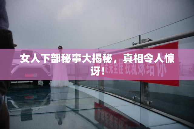 女人下部秘事大揭秘，真相令人惊讶！