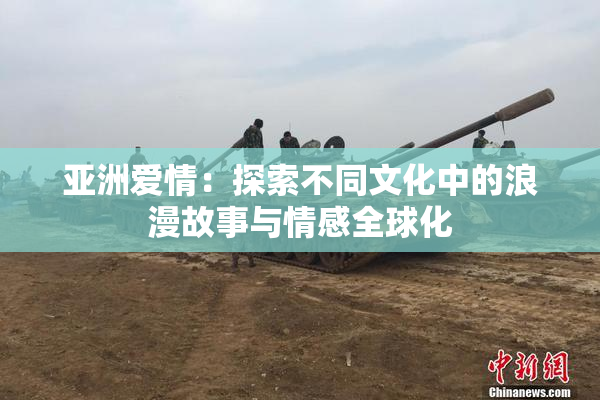 亚洲爱情：探索不同文化中的浪漫故事与情感全球化