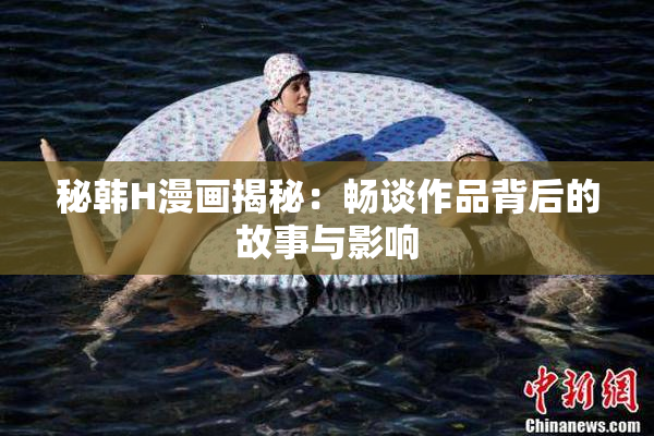 秘韩H漫画揭秘：畅谈作品背后的故事与影响