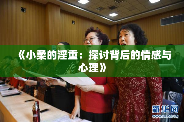 《小柔的淫重：探讨背后的情感与心理》