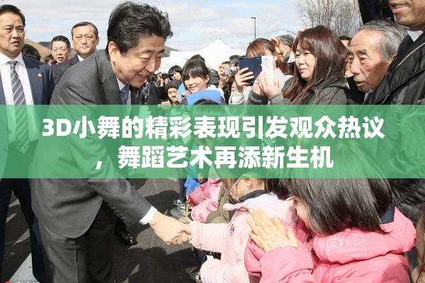 3D小舞的精彩表现引发观众热议，舞蹈艺术再添新生机
