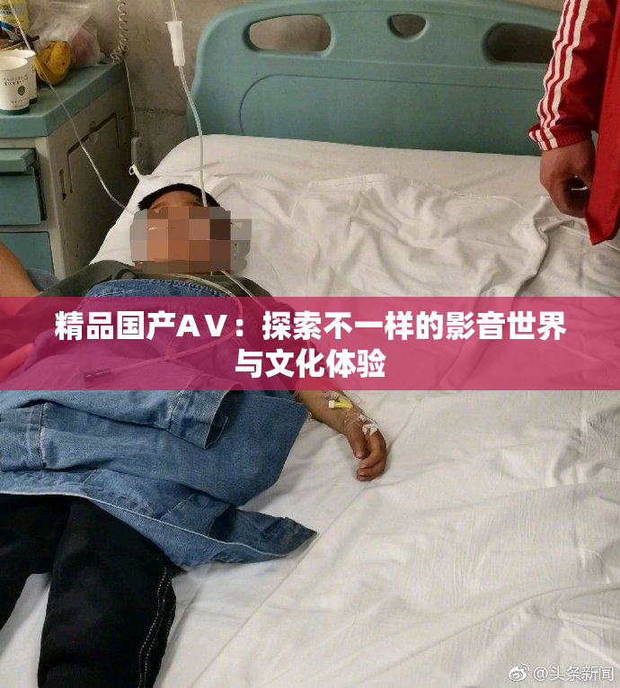 精品国产AⅤ：探索不一样的影音世界与文化体验
