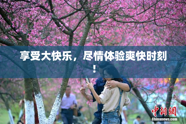 享受大快乐，尽情体验爽快时刻！
