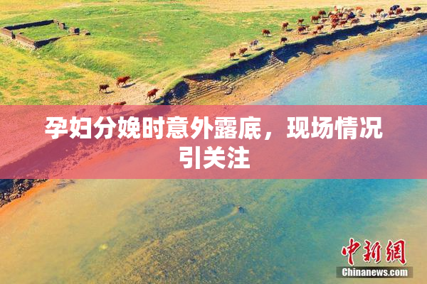 孕妇分娩时意外露底，现场情况引关注