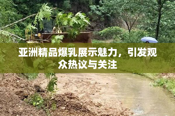 亚洲精品爆乳展示魅力，引发观众热议与关注