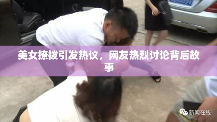 美女撩拨引发热议，网友热烈讨论背后故事