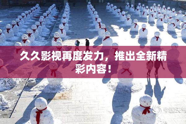 久久影视再度发力，推出全新精彩内容！