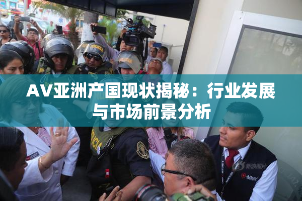 AV亚洲产国现状揭秘：行业发展与市场前景分析