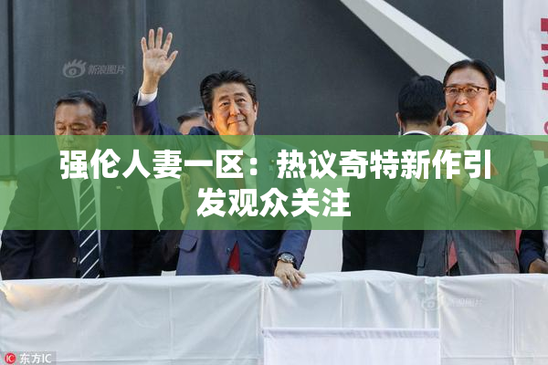 强伦人妻一区：热议奇特新作引发观众关注