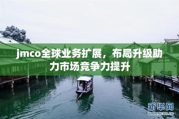 jmco全球业务扩展，布局升级助力市场竞争力提升