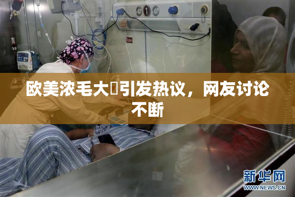 欧美浓毛大泬引发热议，网友讨论不断