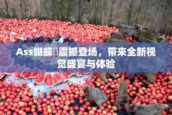 Ass蝴蝶泬震撼登场，带来全新视觉盛宴与体验
