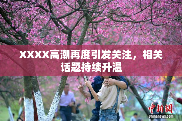 XXXX高潮再度引发关注，相关话题持续升温