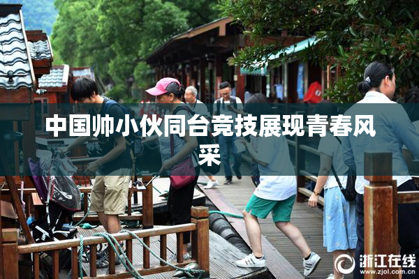 中国帅小伙同台竞技展现青春风采