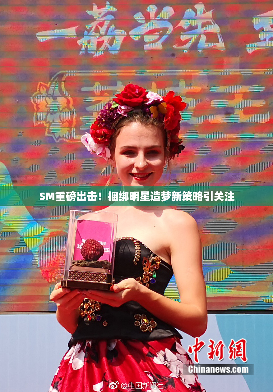 SM重磅出击！捆绑明星造梦新策略引关注