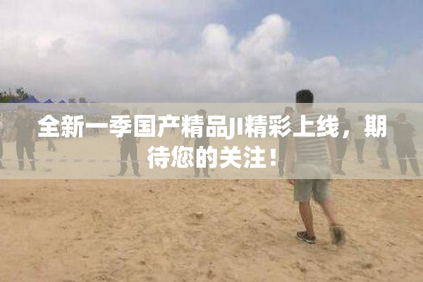 全新一季国产精品JI精彩上线，期待您的关注！