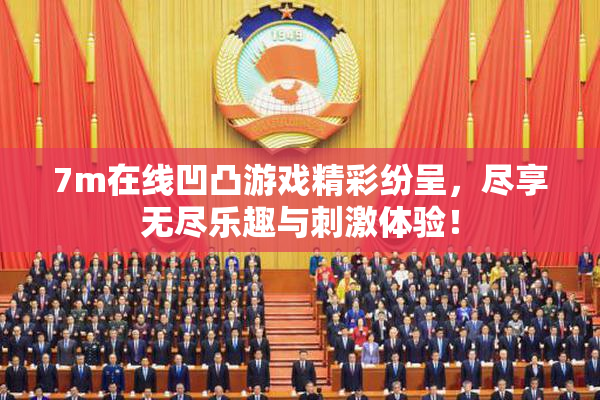 7m在线凹凸游戏精彩纷呈，尽享无尽乐趣与刺激体验！