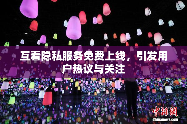 互看隐私服务免费上线，引发用户热议与关注